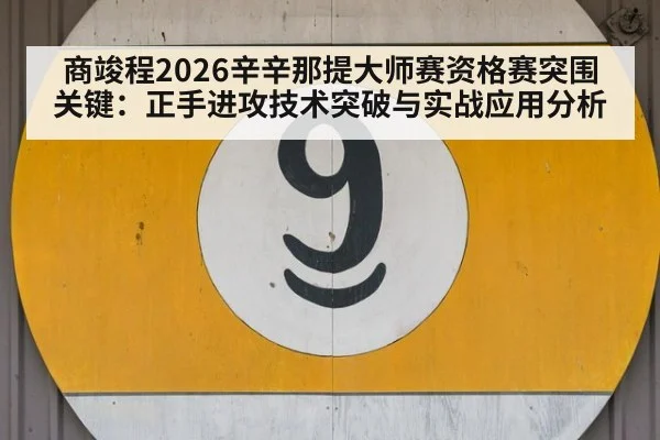 商竣程2026辛辛那提大师赛资格赛突围关键：正手进攻技术突破与实战应用分析