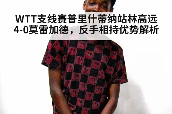 WTT支线赛普里什蒂纳站林高远4-0莫雷加德，反手相持优势解析