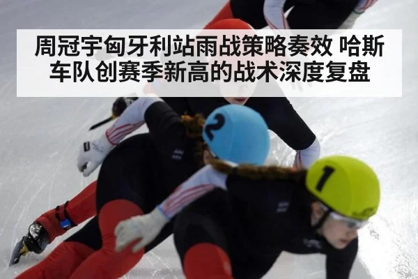 周冠宇匈牙利站雨战策略奏效 哈斯车队创赛季新高的战术深度复盘