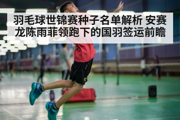 羽毛球世锦赛种子名单解析 安赛龙陈雨菲领跑下的国羽签运前瞻