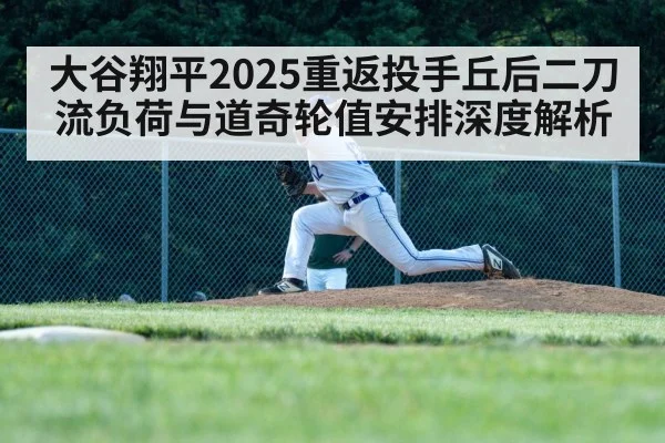 大谷翔平2025重返投手丘后二刀流负荷与道奇轮值安排深度解析