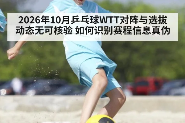 2026年10月乒乓球WTT对阵与选拔动态无可核验 如何识别赛程信息真伪